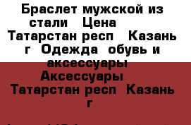 Браслет мужской из стали › Цена ­ 499 - Татарстан респ., Казань г. Одежда, обувь и аксессуары » Аксессуары   . Татарстан респ.,Казань г.